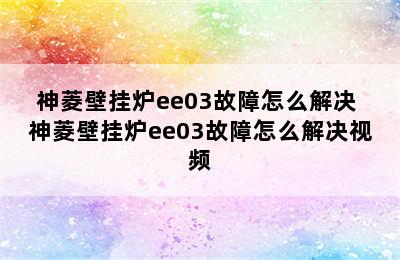 神菱壁挂炉ee03故障怎么解决 神菱壁挂炉ee03故障怎么解决视频